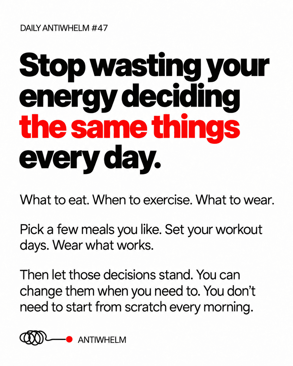 Daily Antiwhelm #47: Stop wasting your energy deciding the same things every day. Pick a few meals you like, set your workout days, and wear what works.