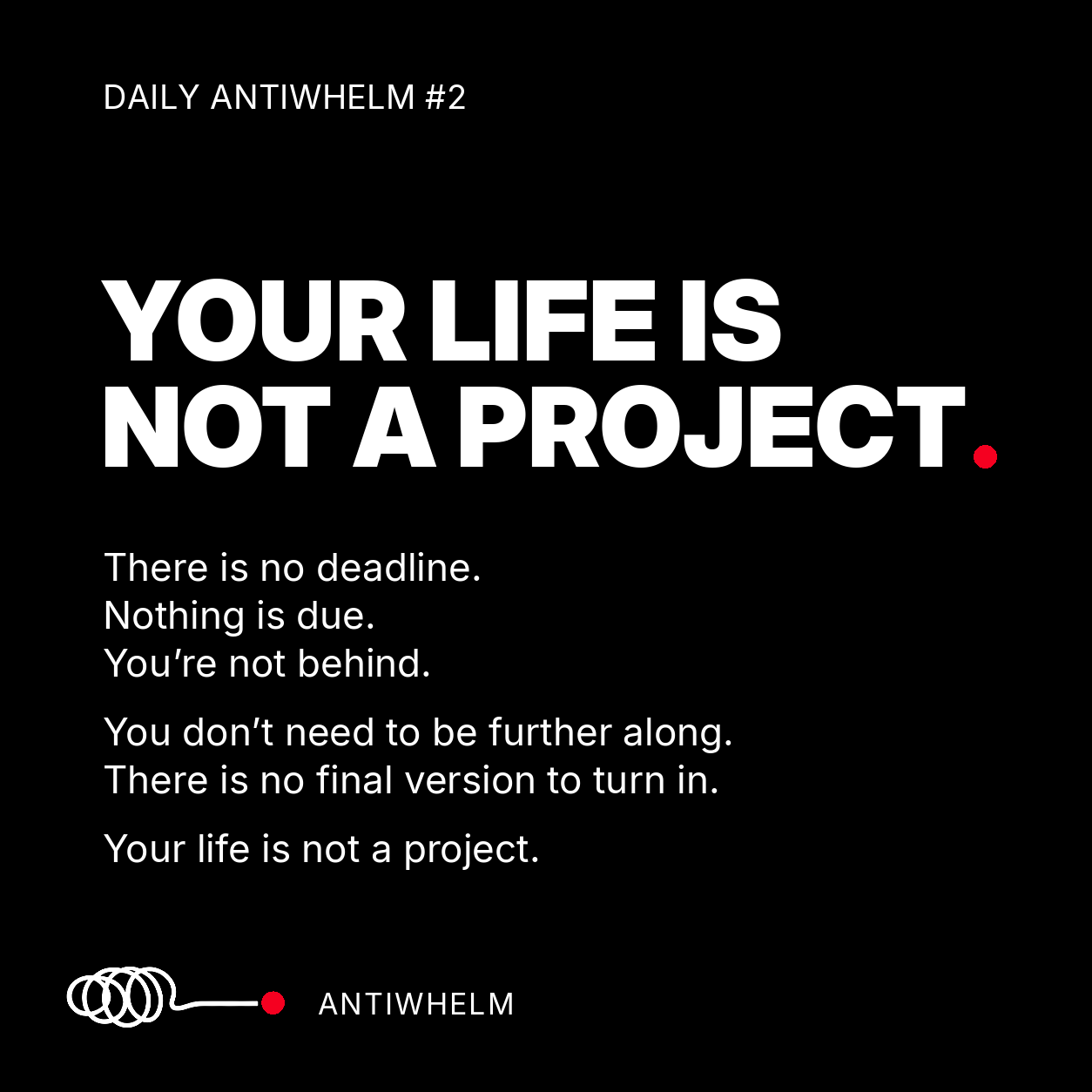 Daily Antiwhelm #2: Your life is not a project. There is no deadline. Nothing is due. You’re not behind.